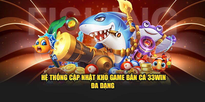 Hệ thống cập nhật kho game bắn cá 33WIN đa dạng 